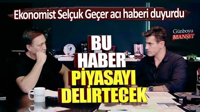 Ekonomist Selçuk Geçer acı haberi duyurdu: Bu haber piyasayı delirtecek