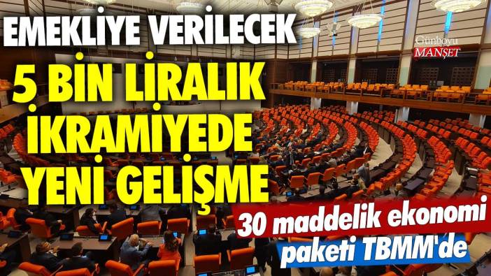 Emekliye verilecek 5 bin liralık ikramiyede yeni gelişme! 30 maddelik ekonomi paketi TBMM'de