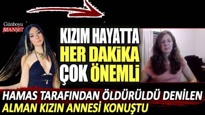 Hamas tarafından öldürüldü denilen Alman kızın annesi konuştu: Kızım hayatta, her dakika çok önemli