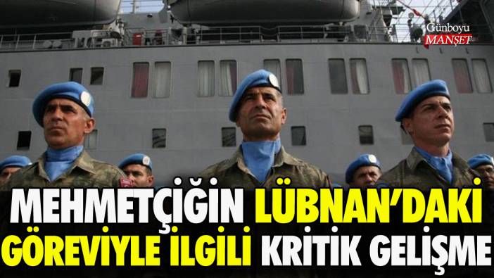 Mehmetçiğin Lübnan'daki göreviyle ilgili kritik gelişme