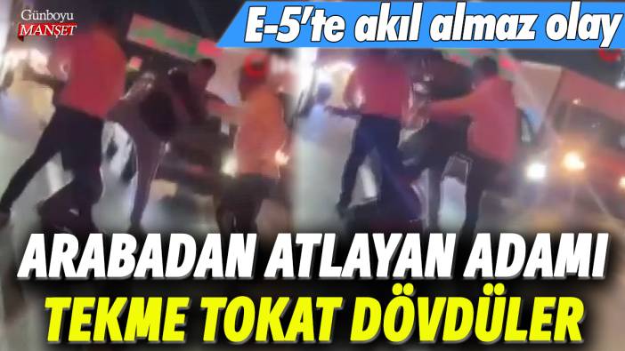 E-5'te akıl almaz olay: Arabadan atlayan adamı tekme tokat dövdüler