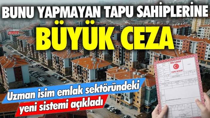 Bunu yapmayan tapu sahiplerine büyük ceza! Uzman isim emlak sektöründeki yeni sistemi açıkladı