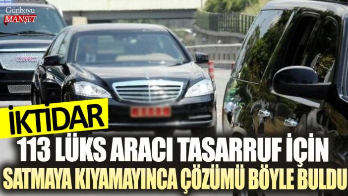 İktidar 113 lüks aracı tasarruf için satmaya kıyamayınca çözümü böyle buldu