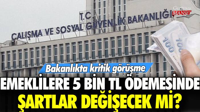 Emeklilere 5 bin TL ödemesinde şartlar değişecek mi? Bakanlıkta kritik görüşme