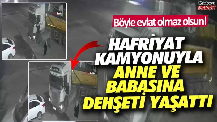 Böyle evlat olmaz olsun! Hafriyat kamyonuyla anne ve babasına dehşeti yaşattı