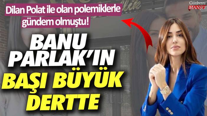 Dilan Polat ile olan polemiklerle gündem olmuştu!  Banu Parlak’ın başı büyük dertte