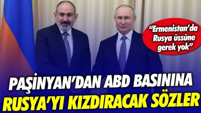 Paşinyan'dan ABD basınına Putin'i kızdıracak sözler: "Ermenistan'da Rus üssüne gerek yok"