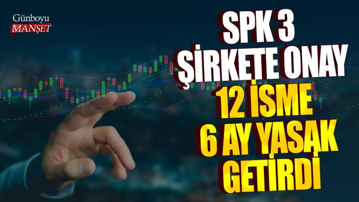 SPK 3 şirkete onay, 12 isme 6 ay yasak getirdi