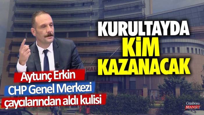 Aytunç Erkin CHP Genel Merkezi çaycılarından aldı kulisi! Kurultayda kim kazanacak