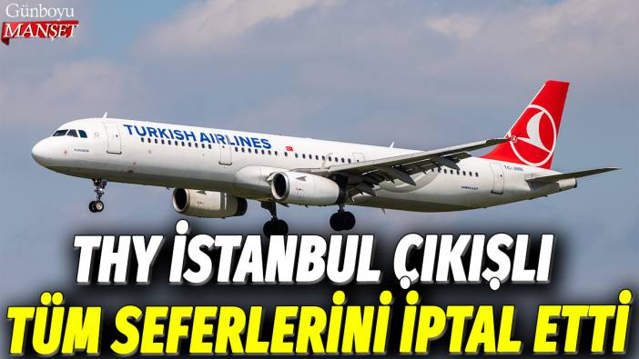 THY, İstanbul çıkışlı tüm seferlerini iptal etti