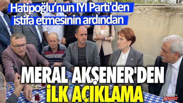 İdris Nebi Hatipoğlu’nun İYİ Parti'den istifa etmesinin ardından Meral Akşener’den ilk açıklama