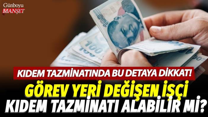 Kıdem tazminatında bu detaya dikkat! Görev yeri değişen işçi kıdem tazminatı alabilir mi?