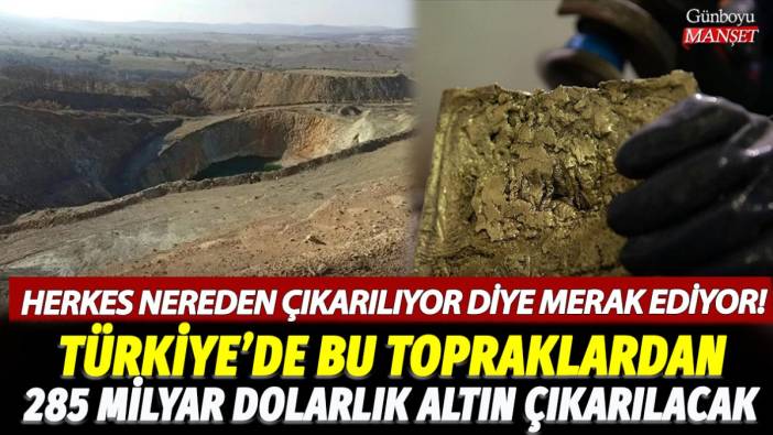 Herkes nereden çıkarılıyor diye merak ediyor! Türkiye'de bu topraklardan 285 milyar dolarlık altın çıkarılacak