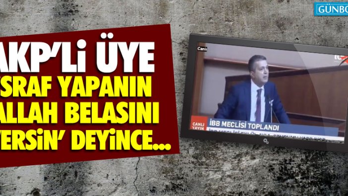 AKP'li üye 'israf yapanın Allah belasını versin' deyince...