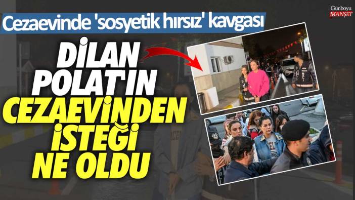 Dilan Polat'ın cezaevinden isteği ne oldu! Cezaevinde 'sosyetik hırsız' kavgası