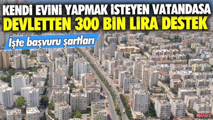 Kendi evini yapmak isteyen vatandaşa devletten 300 bin lira destek: İşte başvuru şartları