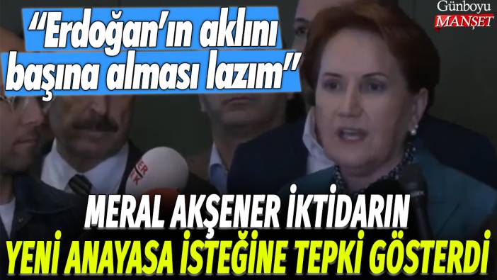 Meral Akşener iktidarın yeni Anayasa isteğine tepki gösterdi: Erdoğan'ın aklını başına alması lazım