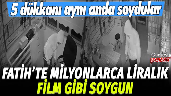 Fatih'te milyonlarca liralık film gibi soygun: 5 dükkanı aynı anda soydular