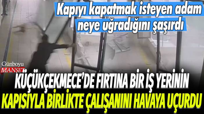 Küçükçekmece'de fırtına bir iş yerinin kapısıyla birlikte çalışanı havaya uçurdu