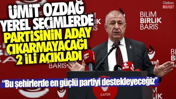 Ümit Özdağ yerel seçimlerde partisinin aday çıkarmayacağı 2 ili açıkladı: Bu şehirlerde en güçlü partiyi destekleyeceğiz