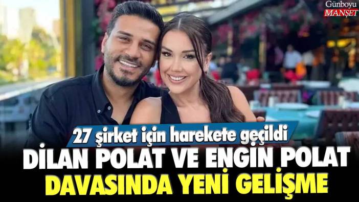 Dilan Polat ve Engin Polat davasında yeni gelişme! 27 şirket için harekete geçildi