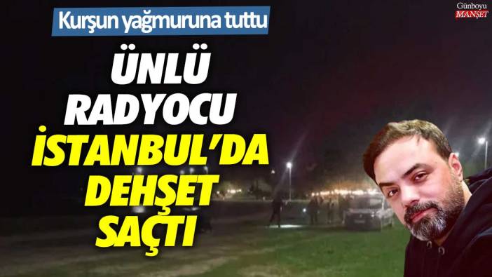 Ünlü radyocu İstanbul’da dehşet saçtı!  Kurşun yağmuruna tuttu