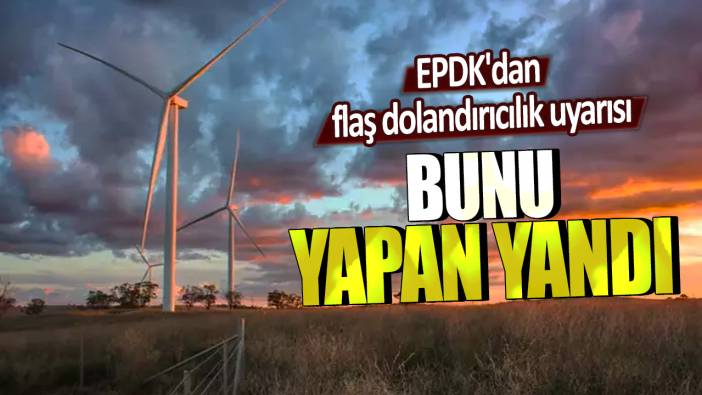 EPDK'dan flaş dolandırıcılık uyarısı! Bunu yapan yandı