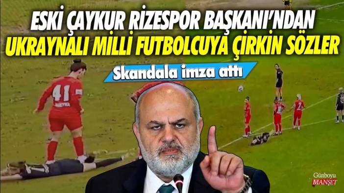 Çaykur Rizespor Eski Başkanı Tahir Kıran'dan Ukraynalı milli futbolcu Olha Ovdiychuk'a çirkin sözler! Skandala imza attı