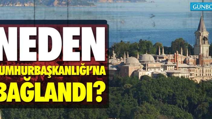 Topkapı Sarayı neden Cumhurbaşkanlığı’na bağlandı?