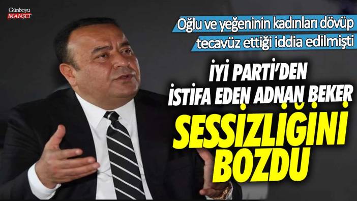 İYİ Parti'den istifa eden Adnan Beker sessizliğini bozdu! Oğlu ve yeğeninin kadınları dövüp tecavüz ettiği iddia edilmişti