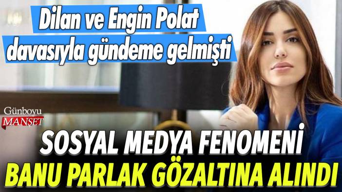 Sosyal medya fenomeni Banu Parlak gözaltına alındı: Dilan Polat ve Engin Polat davasıyla gündeme gelmişti