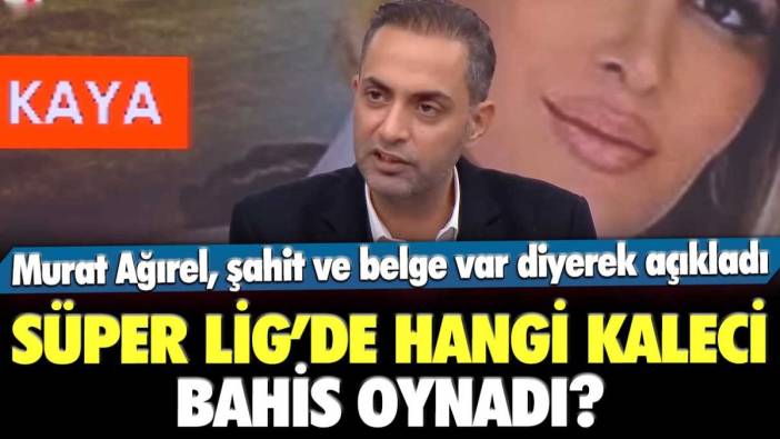 Murat Ağırel şahit ve belge var dedi! Süper Lig'de hangi kaleci bahis oynadı?