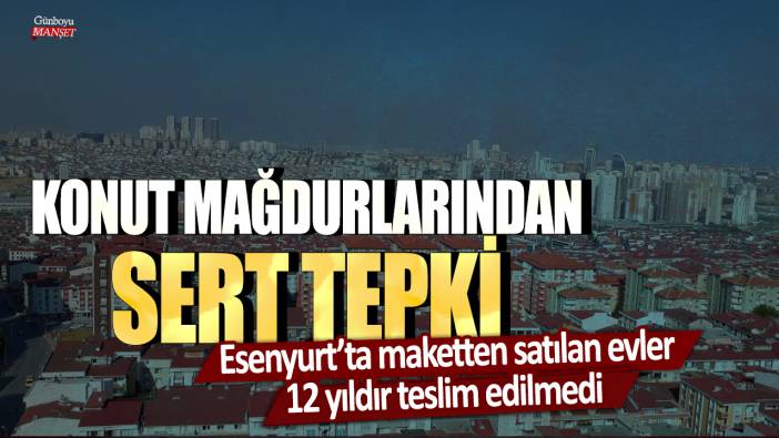 Konut mağdurlarından sert tepki: Esenyurt’ta maketten satılan evler 12 yıldır teslim edilmedi