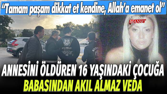 Annesini öldüren 16 yaşındaki çocuğa babasından akıl almaz veda: Tamam paşam dikkat et kendine, Allah'a emanet ol