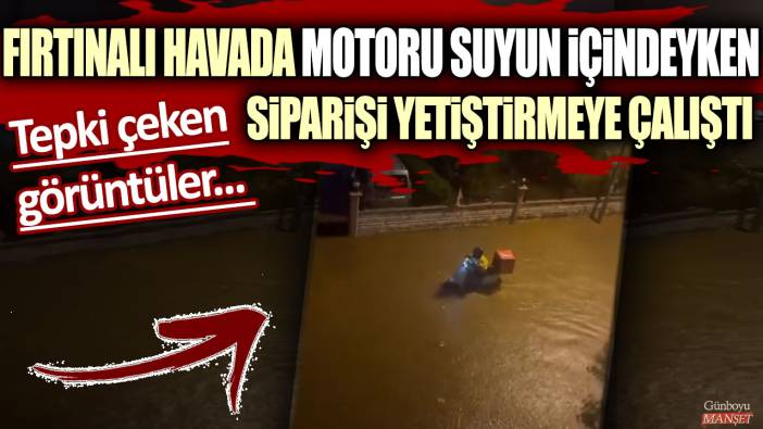 Tepki çeken görüntüler... Kurye fırtınalı havada motoru suyun içindeyken siparişi yetiştirmeye çalıştı