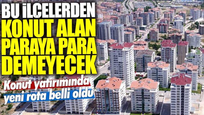 Konut yatırımında yeni yöntem belli oldu! Bu ilçelerden konut alan paraya para demeyecek! İşte en çok kazandıran ilçeler
