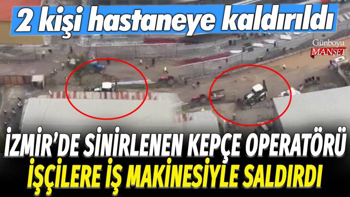 İzmir'de sinirlenen kepçe operatörü işçilere iş makinesiyle saldırdı: 2 kişi hastaneye kaldırıldı