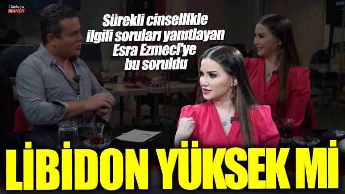 Sürekli cinsellikle ilgili soruları yanıtlayan Esra Ezmeci'ye bu soruldu: Libidon yüksek mi?