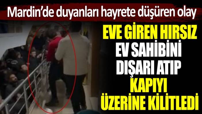 Mardin'de akılalmaz olay: Eve giren hırsız ev sahibini dışarı atıp kapıyı kilitledi