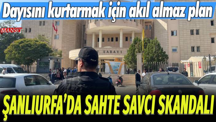 Şanlıurfa'da sahte savcı skandalı! Dayısını kurtarmak için akıl almaz plan