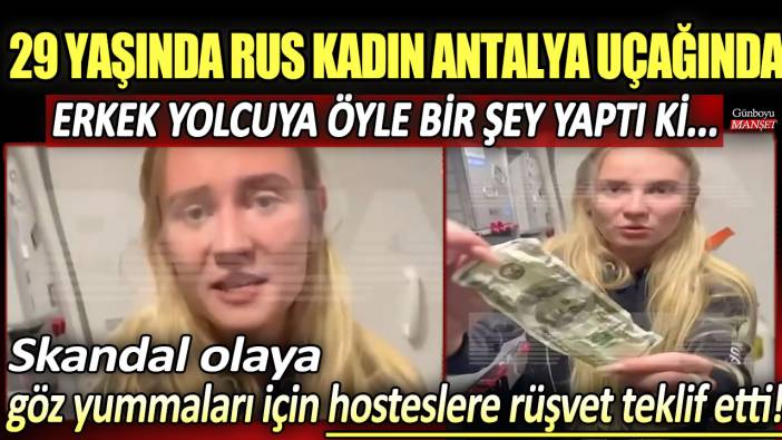 29 yaşında Rus kadın Antalya uçağında erkek yolcuya öyle bir şey yaptı ki... Skandal olaya göz yummaları için hosteslere rüşvet teklif etti