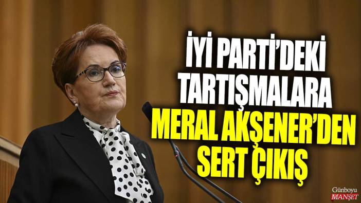 İYİ Parti’deki tartışmalara Meral Akşener’den sert çıkış