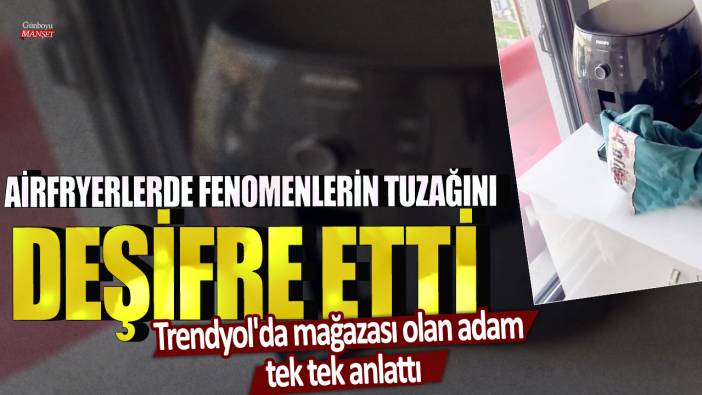 Airfryerlerde fenomenlerin tuzağını deşifre etti! Trendyol'da mağazası olan adam tek tek anlattı