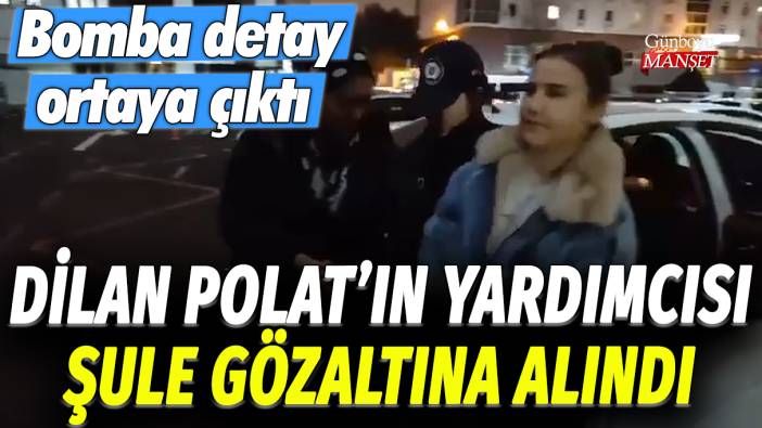 Dilan Polat'ın yardımcısı Şule gözaltına alındı: Bomba detay ortaya çıktı