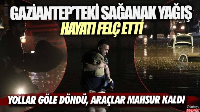 Gaziantep'te sağanak yağış hayatı felç etti: Yollar göle döndü araçlar mahsur kaldı