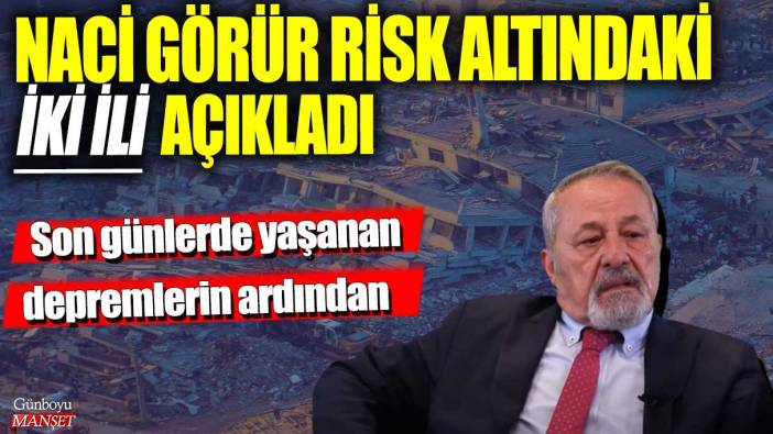 Son günlerde yaşanan depremlerin ardından Naci Görür risk altındaki iki ili açıkladı