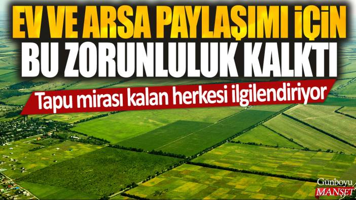 Tapu mirası kalan herkesi ilgilendiriyor: Ev ve arsa paylaşımı için bu zorunluluk kalktı