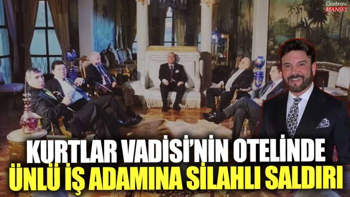 Kurtlar Vadisi’nin otelinde ünlü iş adamına silahlı saldırı