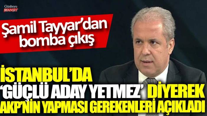 Şamil Tayyar’dan bomba çıkış: İstanbul’da güçlü aday yetmez diyerek AKP’nin yapması gerekenleri açıkladı