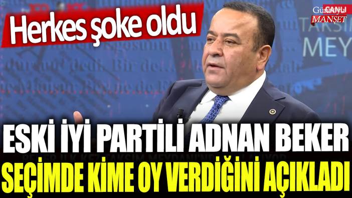 Eski İYİ Partili Adnan Beker seçimde kime oy verdiğini açıkladı: Herkes şoke oldu